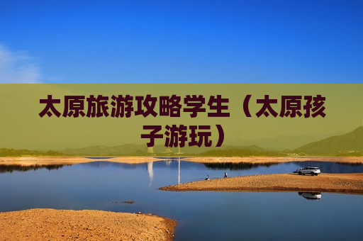 太原旅游攻略学生（太原孩子游玩）