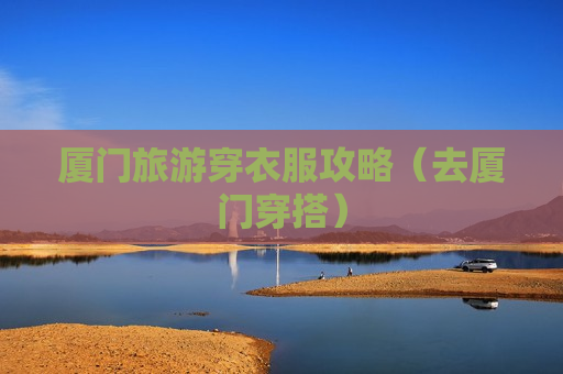 厦门旅游穿衣服攻略（去厦门穿搭）