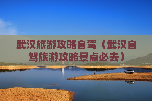 武汉旅游攻略自驾（武汉自驾旅游攻略景点必去）