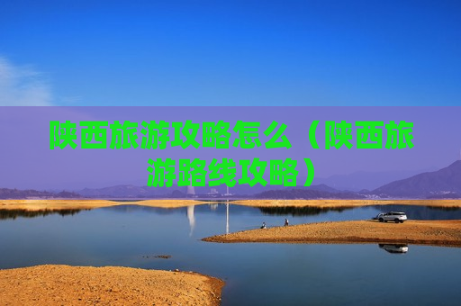 陕西旅游攻略怎么（陕西旅游路线攻略）