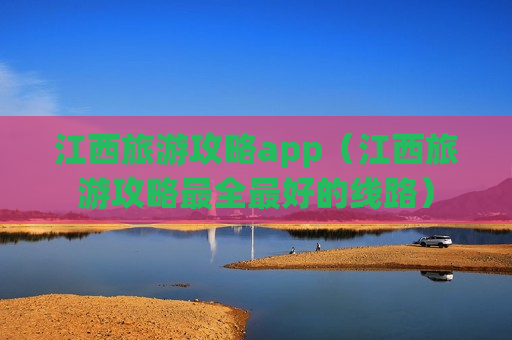 江西旅游攻略app（江西旅游攻略最全最好的线路）