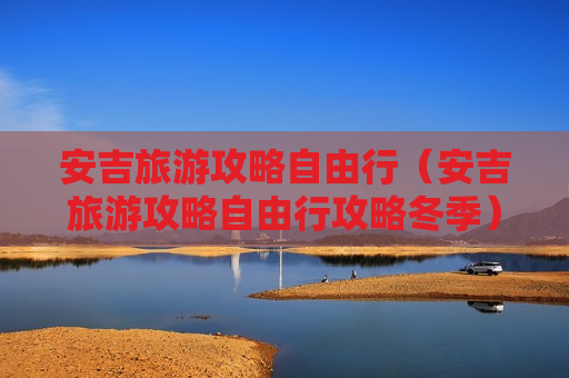 安吉旅游攻略自由行（安吉旅游攻略自由行攻略冬季）