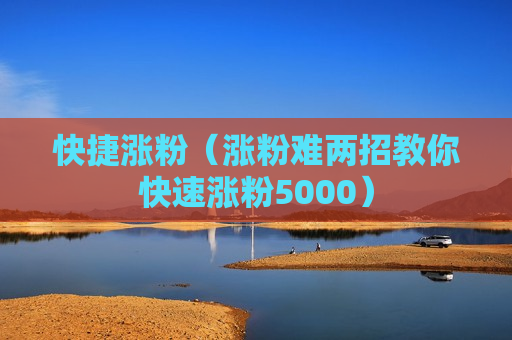 快捷涨粉（涨粉难两招教你快速涨粉5000）