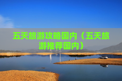 五天旅游攻略国内（五天旅游推荐国内）