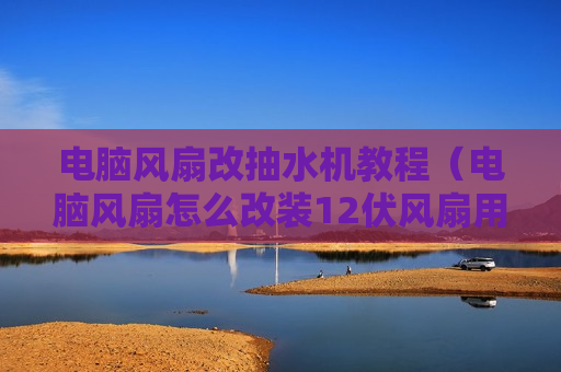 电脑风扇改抽水机教程（电脑风扇怎么改装12伏风扇用视频）