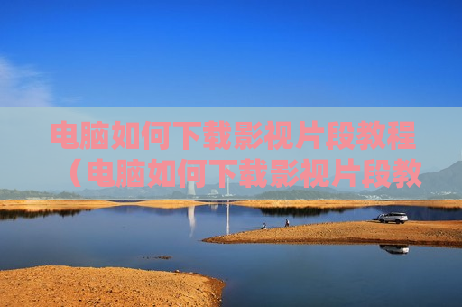电脑如何下载影视片段教程（电脑如何下载影视片段教程软件）