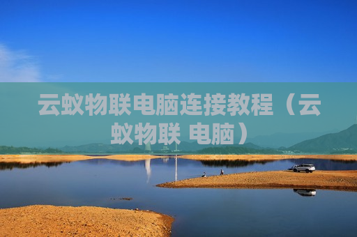 云蚁物联电脑连接教程（云蚁物联 电脑）