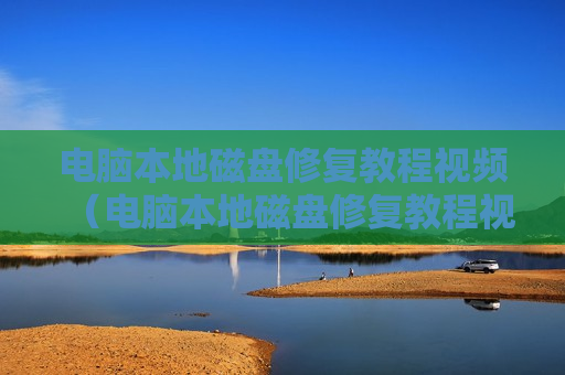 电脑本地磁盘修复教程视频（电脑本地磁盘修复教程视频）