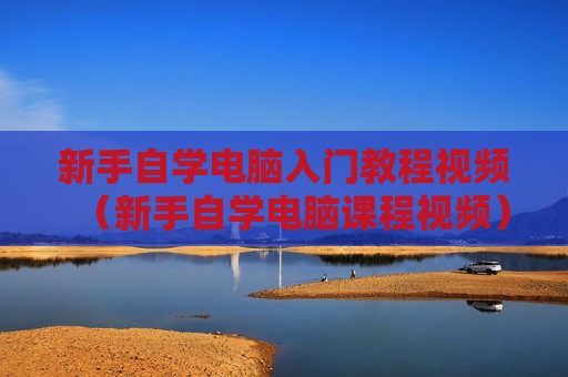 新手自学电脑入门教程视频（新手自学电脑课程视频）