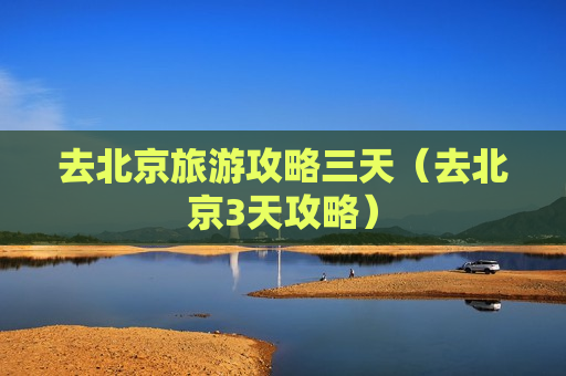 去北京旅游攻略三天（去北京3天攻略）