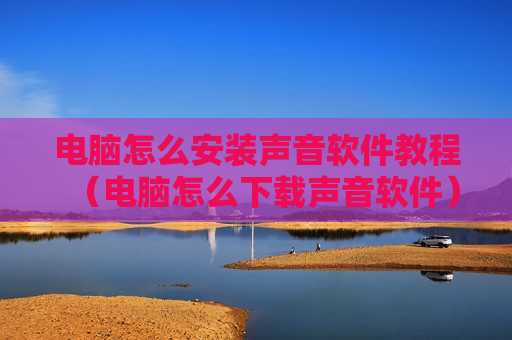 电脑怎么安装声音软件教程（电脑怎么下载声音软件）