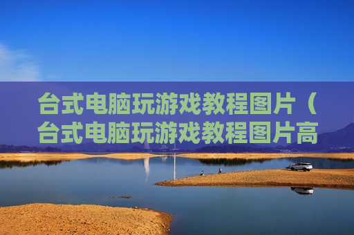 台式电脑玩游戏教程图片（台式电脑玩游戏教程图片高清）