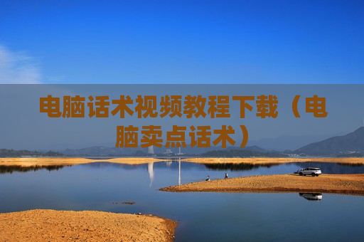 电脑话术视频教程下载（电脑卖点话术）