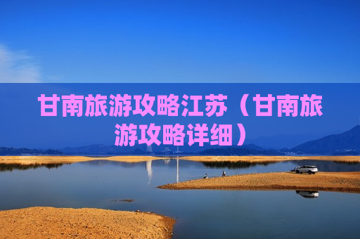 甘南旅游攻略江苏（甘南旅游攻略详细）