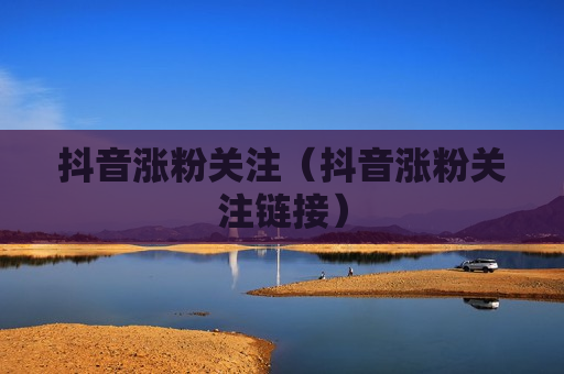 抖音涨粉关注（抖音涨粉关注链接）