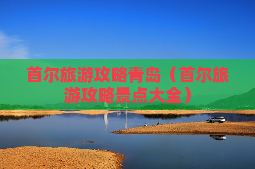 首尔旅游攻略青岛（首尔旅游攻略景点大全）
