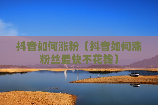 抖音如何涨粉（抖音如何涨粉丝最快不花钱）