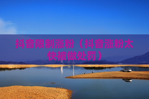抖音限制涨粉（抖音涨粉太快被做处罚）