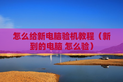 怎么给新电脑验机教程（新到的电脑 怎么验）
