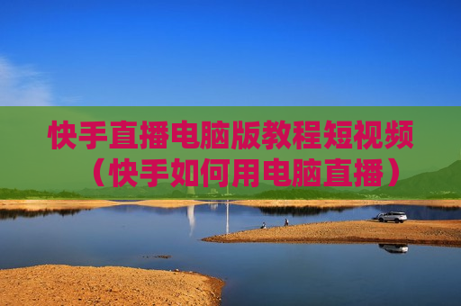 快手直播电脑版教程短视频（快手如何用电脑直播）