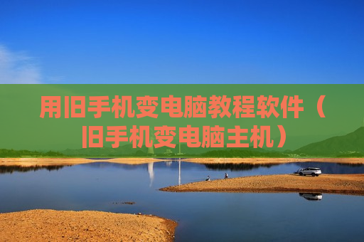 用旧手机变电脑教程软件（旧手机变电脑主机）