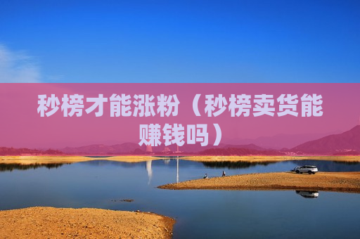 秒榜才能涨粉（秒榜卖货能赚钱吗）