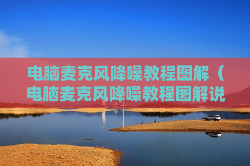 电脑麦克风降噪教程图解（电脑麦克风降噪教程图解说）