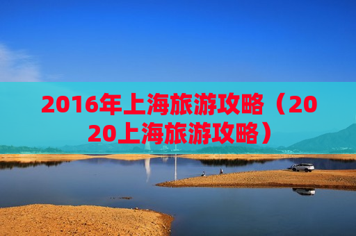 2016年上海旅游攻略（2020上海旅游攻略）