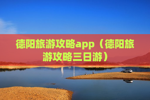 德阳旅游攻略app（德阳旅游攻略三日游）