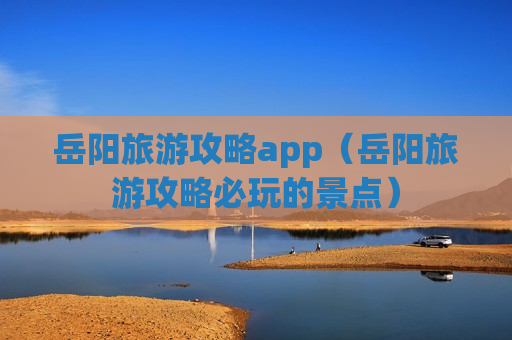 岳阳旅游攻略app（岳阳旅游攻略必玩的景点）