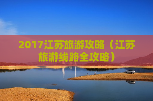 2017江苏旅游攻略（江苏旅游线路全攻略）